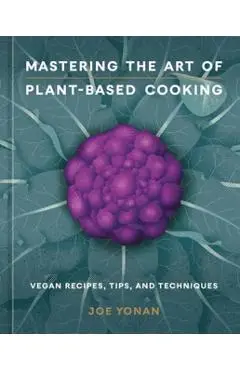 Mastering the Art of Plant-Based Cooking: Vegan Recipes, Tips, and Techniques [A Cookbook] - Joe Yonan