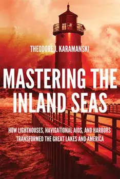 Mastering the Inland Seas: How Lighthouses, Navigational Aids, and Harbors Transformed the Great Lakes and America, Hardcover/Theodore J. Karamanski