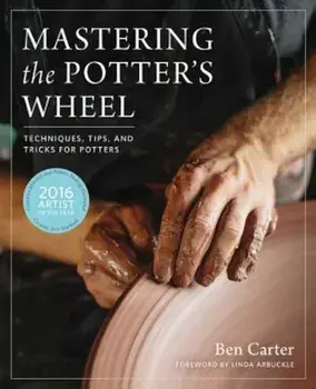 Mastering the Potter's Wheel: Techniques, Tips, and Tricks for Potters, Hardcover/Ben Carter