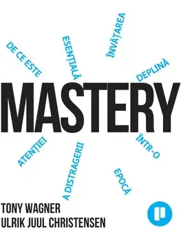 Mastery. De ce este esentiala invatarea deplina intr-o epoca a distragerii atentiei/Tony Wagner, Ulrik Juul Christensen