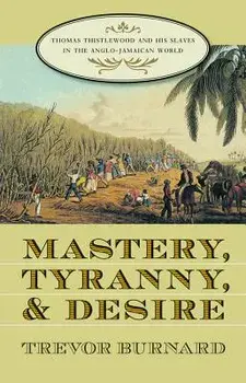 Mastery, Tyranny, and Desire: Thomas Thistlewood and His Slaves in the Anglo-Jamaican World, Paperback/Trevor Burnard