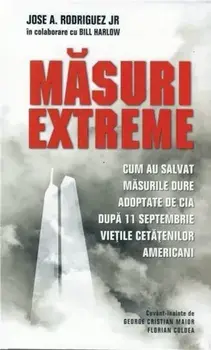 Masuri extreme. Cum au salvat masurile dure adoptate de CIA dupa 11 septembrie vietile cetatenilor americani/Jose A. Rodriguez Jr., Bill Harlow