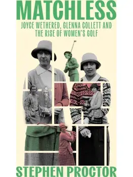 Matchless. Joyce Wethered, Glenna Collett and the Rise of Women’s Golf, Hardback/Stephen Proctor