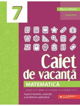 Matematica. Caiet de vacanta. Suport teoretic, exercitii si probleme aplicative. Clasa a 7-a. Editia a V-a/Maria Zaharia