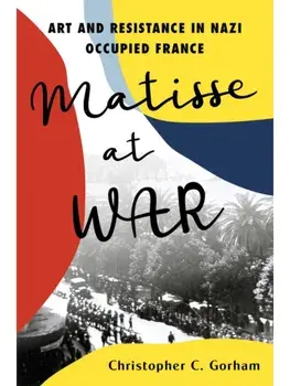 Matisse at War. Art and Resistance in Nazi Occupied France, Hardback/Christopher C. Gorham