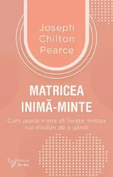 Matricea inima-minte. Cum poate inima sa invete mintea noi moduri de a gandi/Joseph Chilton Pearce