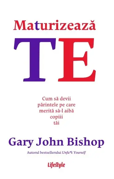 Maturizează-te. Cum să devii părintele pe care merită să-l aibă copiii tăi - Gary John Bishop