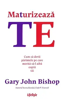 Maturizeaza-te. Cum sa devii parintele pe care merita sa-l aiba copiii tai/Gary John Bishop