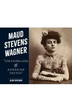 Maud Stevens Wagner: Mona Lisa of American Tattoo - Alan Govenar