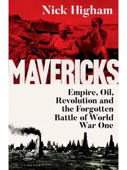 Mavericks. Empire, Oil, Revolution and the Forgotten Battle of World War One, Hardback/Nick Higham