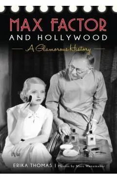 Max Factor and Hollywood: A Glamorous History - Erika Thomas
