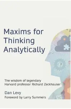 Maxims for Thinking Analytically: The wisdom of legendary Harvard Professor Richard Zeckhauser - Dan Levy