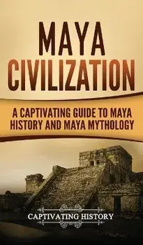 Maya Civilization: A Captivating Guide to Maya History and Maya Mythology, Hardcover/Captivating History