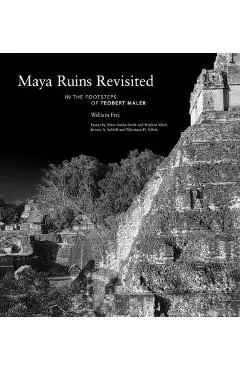 Maya Ruins Revisited: In the Footsteps of Teobert Maler - William Frej