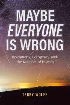 Maybe Everyone Is Wrong: Revelations, Conspiracy, and the Kingdom of Heaven, Paperback/Terry Wolfe