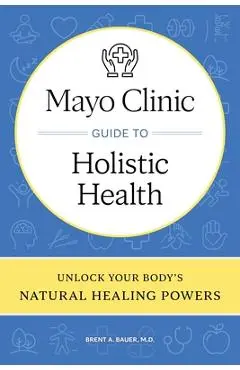 Mayo Clinic Guide to Holistic Health: Unlock Your Body's Natural Healing Powers - Brent A. Bauer