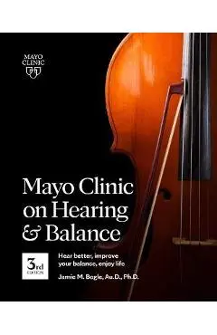 Mayo Clinic on Hearing and Balance, 3rd Edition: Hear Better, Improve Your Balance, Enjoy Life - Jamie Bogle
