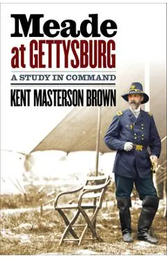 Meade at Gettysburg: A Study in Command - Kent Masterson Brown