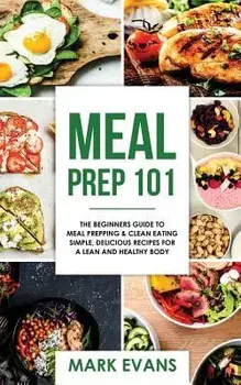 Meal Prep: 101 - The Beginner's Guide to Meal Prepping and Clean Eating - Simple, Delicious Recipes for a Lean and Healthy Body, Paperback/Mark Evans