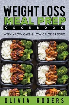 Meal Prep: The Weight Loss Meal Prep Cookbook - Weekly Low Carb & Low Calorie Recipes, Paperback/Olivia Rogers