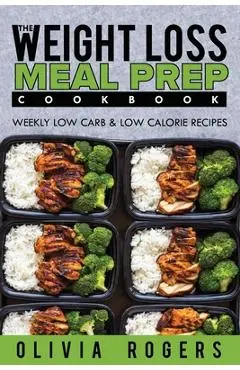 Meal Prep: The Weight Loss Meal Prep Cookbook - Weekly Low Carb & Low Calorie Recipes - Olivia Rogers