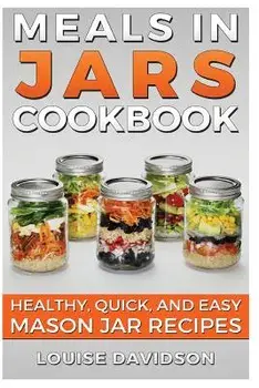 Meals in Jars Cookbook: Healthy, Quick and Easy Mason Jar Recipes, Paperback/Louise Davidson