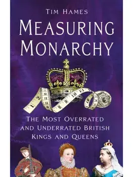Measuring Monarchy. The Most Overrated and Underrated British Kings and Queens, Hardback/Tim Hames