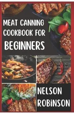 Meat Canning Cookbook for Beginners: Unlock 1200 Days of Deliciousness with Our Canning Meat Cookbook. Stock Up Your Pantry with Irresistible Recipes - Nelson Robinson