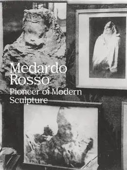 Medardo Rosso: Pioneer of Modern Sculpture/Medardo Rosso