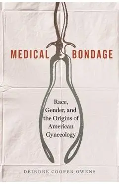 Medical Bondage: Race, Gender, and the Origins of American Gynecology - Deirdre Cooper Owens