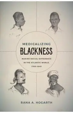 Medicalizing Blackness: Making Racial Difference in the Atlantic World, 1780-1840 - Rana A. Hogarth