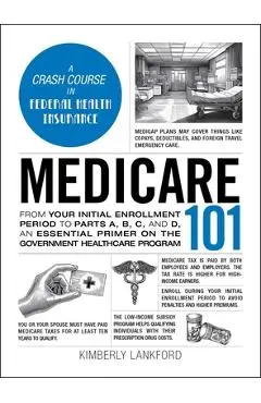 Medicare 101: From Your Initial Enrollment Period to Parts A, B, C, and D, an Essential Primer on the Government Healthcare Program - Kimberly Lankford