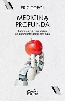 Medicina profunda. Sanatatea redevine umana cu ajutorul inteligentei artificiale/Eric Topol