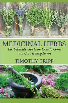 Medicinal Herbs: The Ultimate Guide on How to Grow and Use Healing Herbs, Paperback/Timothy Tripp