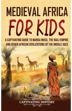 Medieval Africa for Kids: A Captivating Guide to Mansa Musa, the Mali Empire, and other African Civilizations of the Middle Ages - Captivating History