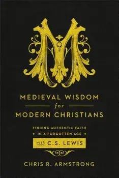 Medieval Wisdom for Modern Christians: Finding Authentic Faith in a Forgotten Age with C. S. Lewis, Paperback/Chris R. Armstrong
