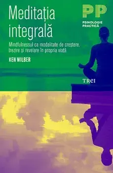Meditatia Integrala. Mindfulnesssul ca modalitate de crestere, trezire si revelare in propria viata/Ken Wilber