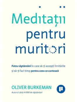 Meditatii pentru muritori. Patru saptamani in care sa-ti accepti limitarile si sa-ti faci timp pentru ceea ce conteaza/Oliver Burkeman