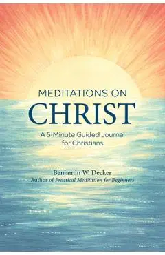 Meditations on Christ: A 5-Minute Guided Journal for Christians - Benjamin W. Decker