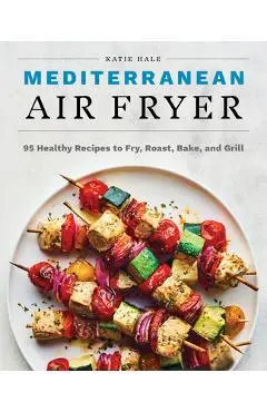 Mediterranean Air Fryer: 95 Healthy Recipes to Fry, Roast, Bake, and Grill - Katie Hale