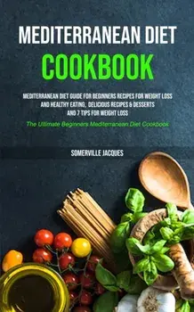 Mediterranean Diet Cookbook: Mediterranean Diet Guide For Beginners Recipes For Weight Loss And Healthy Eating, Delicious Recipes & Desserts And 7, Paperback/Somerville Jacques