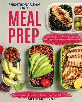 Mediterranean Diet Meal Prep: Delicious and Healthy Mediterranean Diet Recipes. Lose Weight, Save Time and Feel Your Best with The Mediterranean Die, Paperback/Meghan Flynt