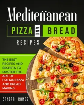 Mediterranean Pizza and Bread Recipes: The Best Recipes and Secrets To Master The Art Of Italian Pizza and Bread Making/Sandra Ramos