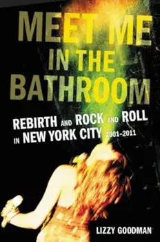 Meet Me in the Bathroom: Rebirth and Rock and Roll in New York City 2001-2011, Hardcover/Lizzy Goodman