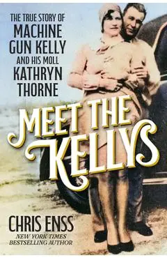 Meet the Kellys: The True Story of Machine Gun Kelly and His Moll Kathryn Thorne - Chris Enss