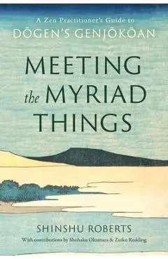 Meeting the Myriad Things: A Zen Practitioner's Guide to Dogen's Genjokoan - Shinshu Roberts