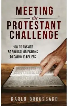 Meeting the Protestant Challenge: How to Answer 50 Biblical Objections to Catholic Beliefs - Karlo Broussard