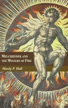 Melchizedek and the Mystery of Fire: A Treatise in Three Parts, Hardcover/Manly P. Hall