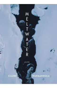 Meltwater: Poems - Claire Wahmanholm
