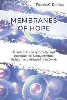 Membranes of Hope: A Guide to Attending to the Spiritual Boundaries that Keep Lifesystems Healthy from the Personal to the Cosmic/Theresa C. Dintino